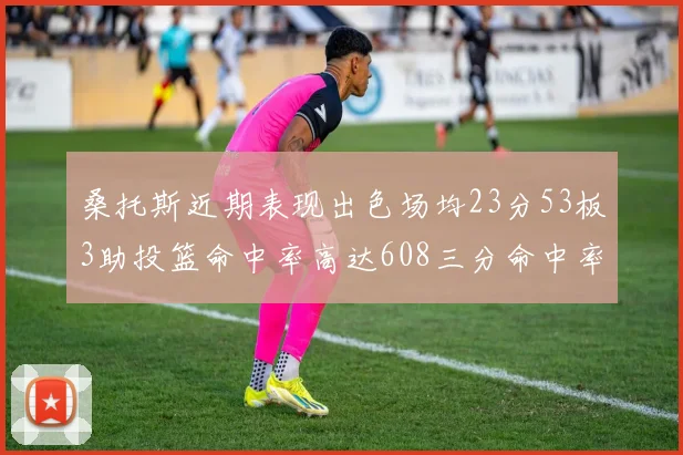 桑托斯近期表现出色场均23分53板3助投篮命中率高达608三分命中率接近50