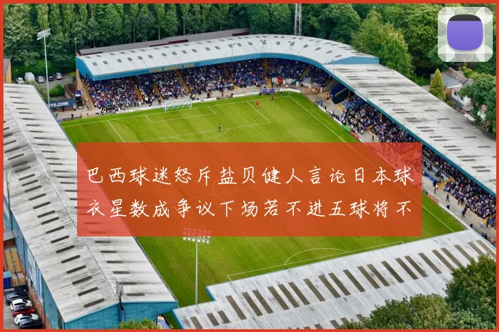 巴西球迷怒斥盐贝健人言论日本球衣星数成争议下场若不进五球将不庆祝