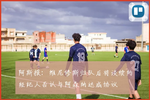 阿斯报：维尼修斯归队后将谈续约经纪人否认与阿森纳达成协议