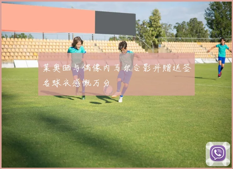 莱奥晒与偶像内马尔合影并赠送签名球衣感慨万分
