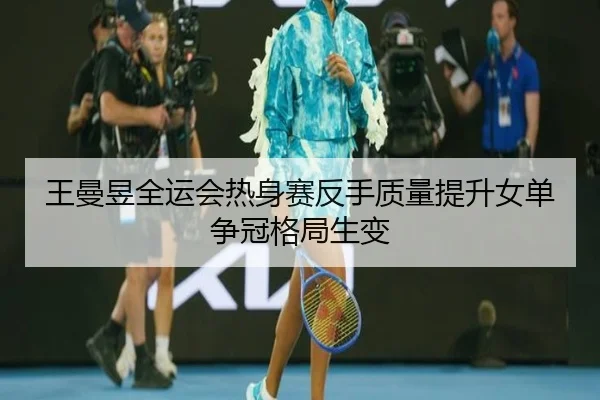 王曼昱全运会热身赛反手质量提升女单争冠格局生变